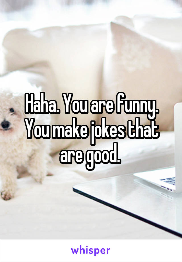 Haha. You are funny. You make jokes that are good. 