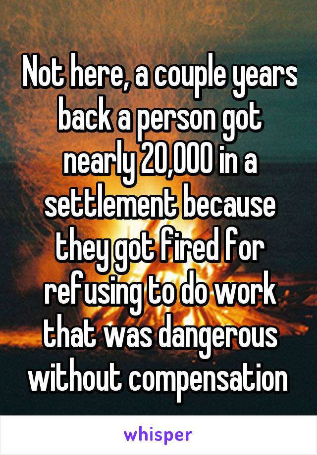 Not here, a couple years back a person got nearly 20,000 in a settlement because they got fired for refusing to do work that was dangerous without compensation 