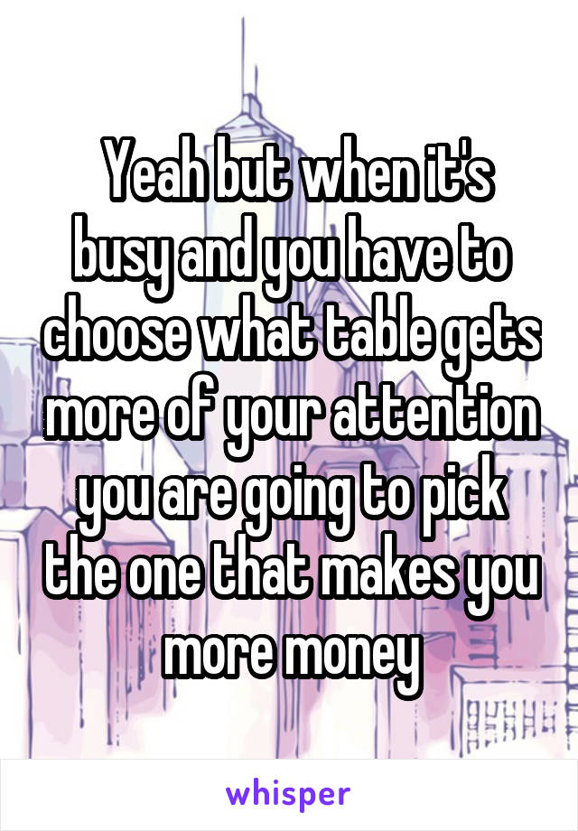  Yeah but when it's busy and you have to choose what table gets more of your attention you are going to pick the one that makes you more money