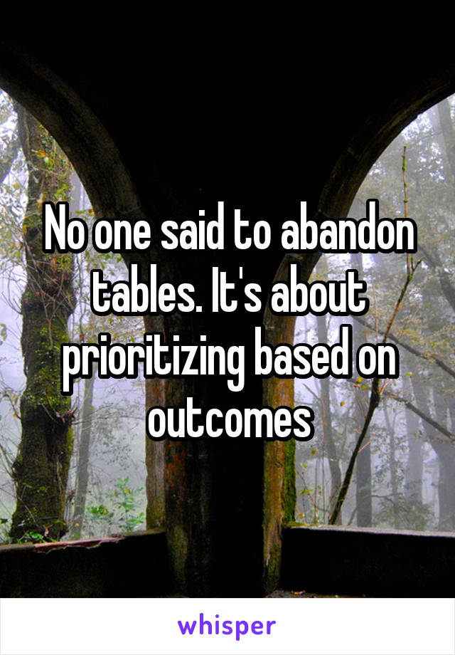 No one said to abandon tables. It's about prioritizing based on outcomes