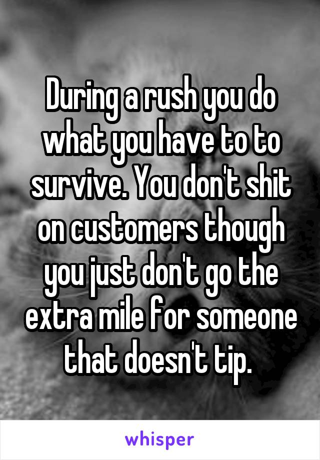 During a rush you do what you have to to survive. You don't shit on customers though you just don't go the extra mile for someone that doesn't tip. 