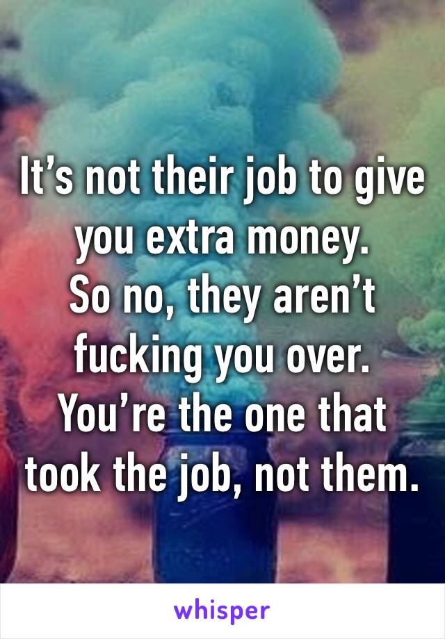 It’s not their job to give you extra money.
So no, they aren’t fucking you over.
You’re the one that took the job, not them.