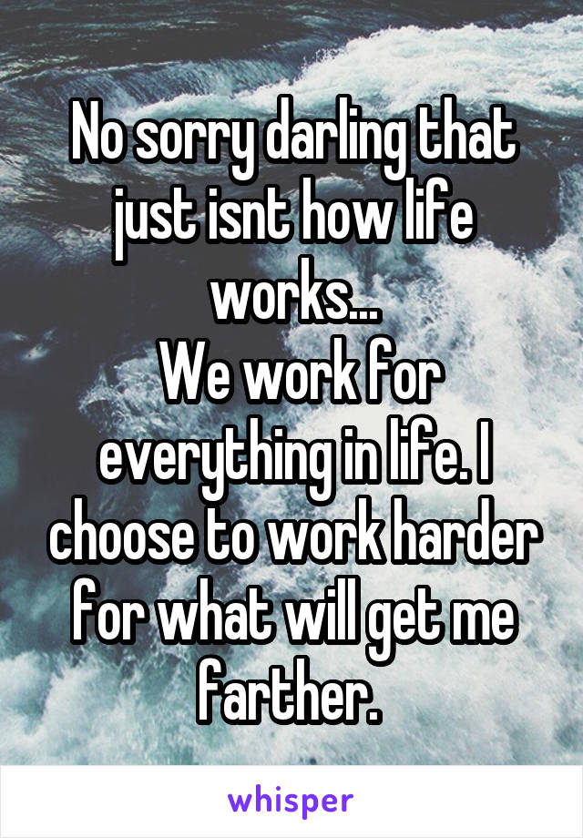 No sorry darling that just isnt how life works...
 We work for everything in life. I choose to work harder for what will get me farther. 