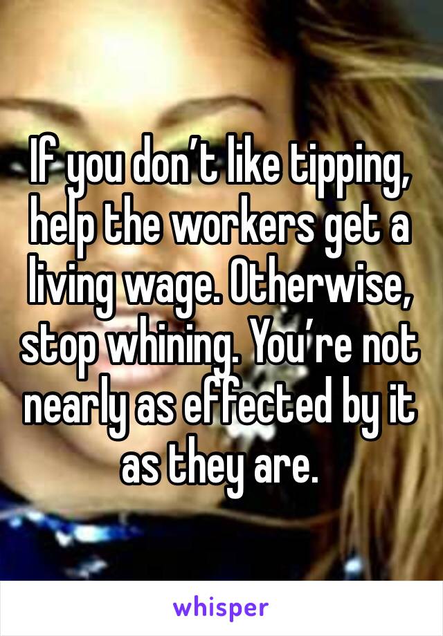 If you don’t like tipping, help the workers get a living wage. Otherwise, stop whining. You’re not nearly as effected by it as they are.