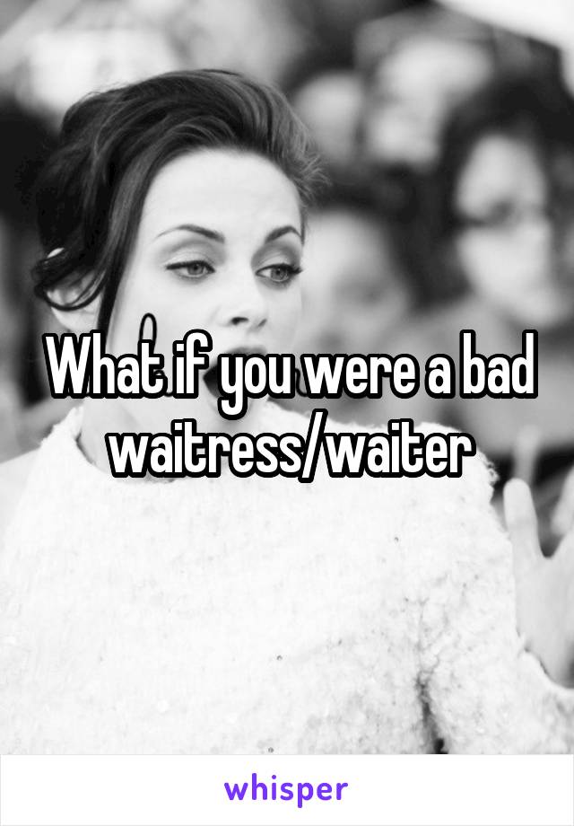 What if you were a bad waitress/waiter