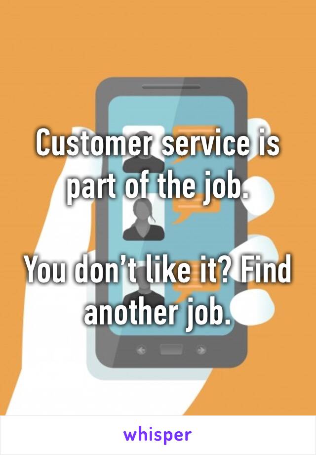 Customer service is part of the job.

You don’t like it? Find another job.