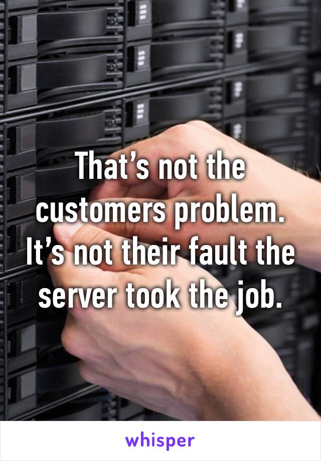 That’s not the customers problem.
It’s not their fault the server took the job.