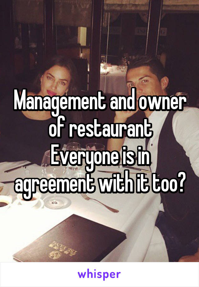 Management and owner of restaurant
Everyone is in agreement with it too?