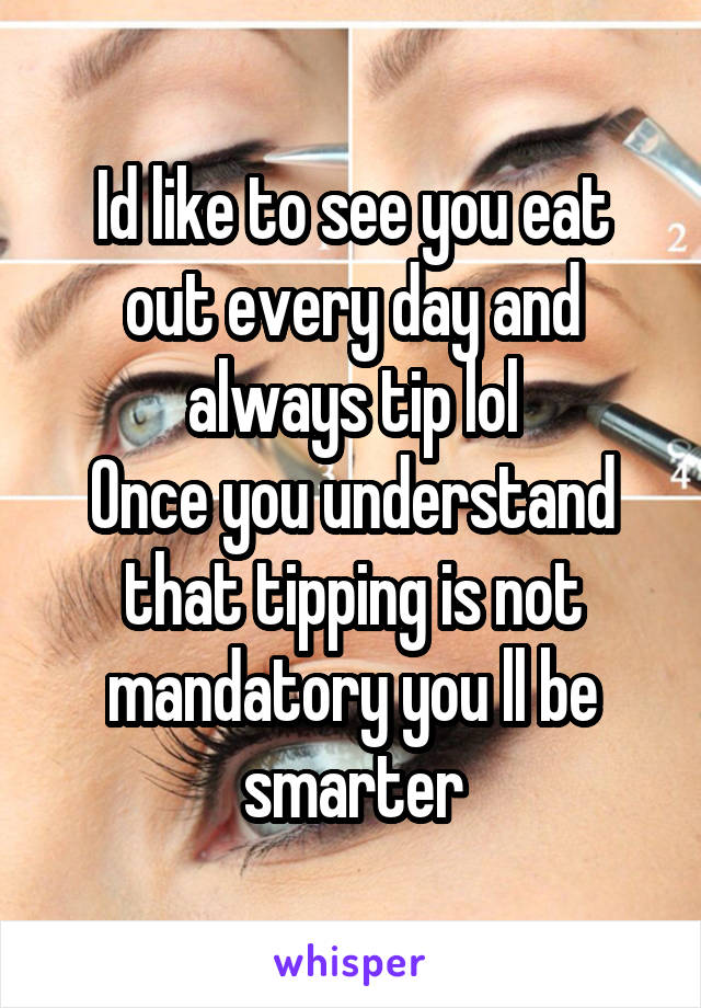 Id like to see you eat out every day and always tip lol
Once you understand that tipping is not mandatory you ll be smarter