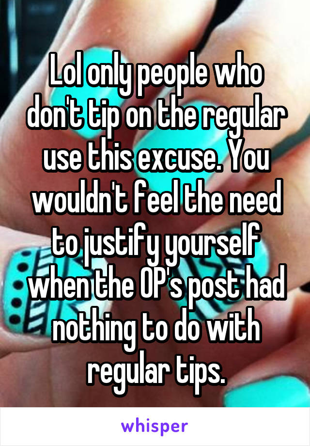 Lol only people who don't tip on the regular use this excuse. You wouldn't feel the need to justify yourself when the OP's post had nothing to do with regular tips.