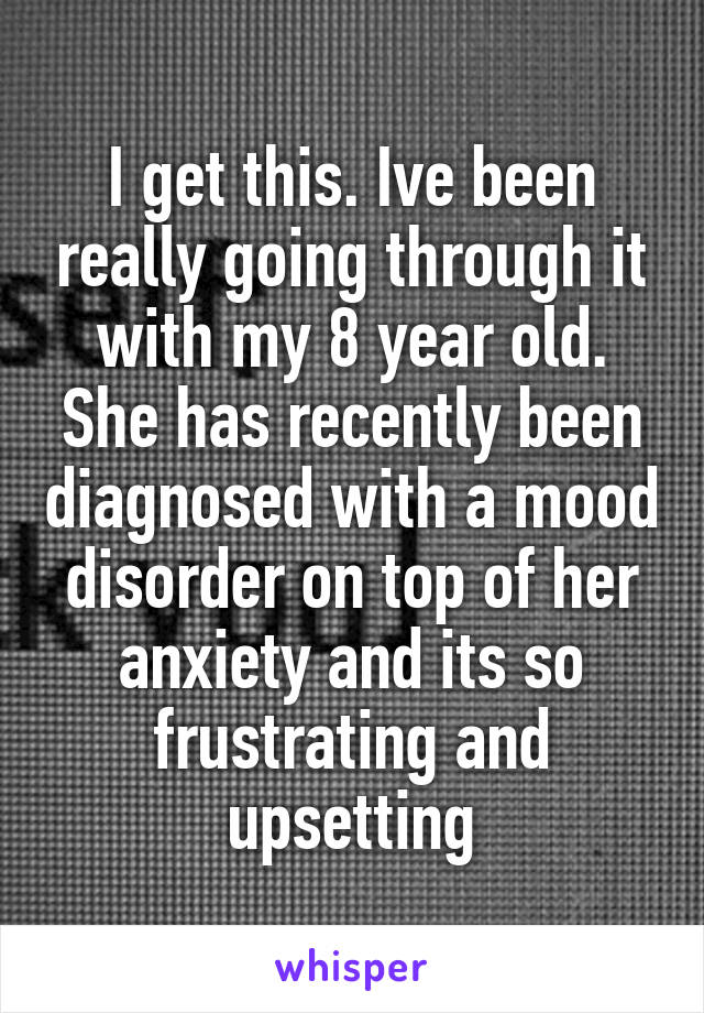 I get this. Ive been really going through it with my 8 year old. She has recently been diagnosed with a mood disorder on top of her anxiety and its so frustrating and upsetting