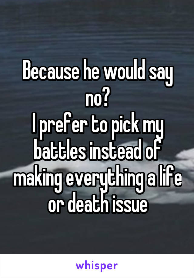 Because he would say no?
I prefer to pick my battles instead of making everything a life or death issue