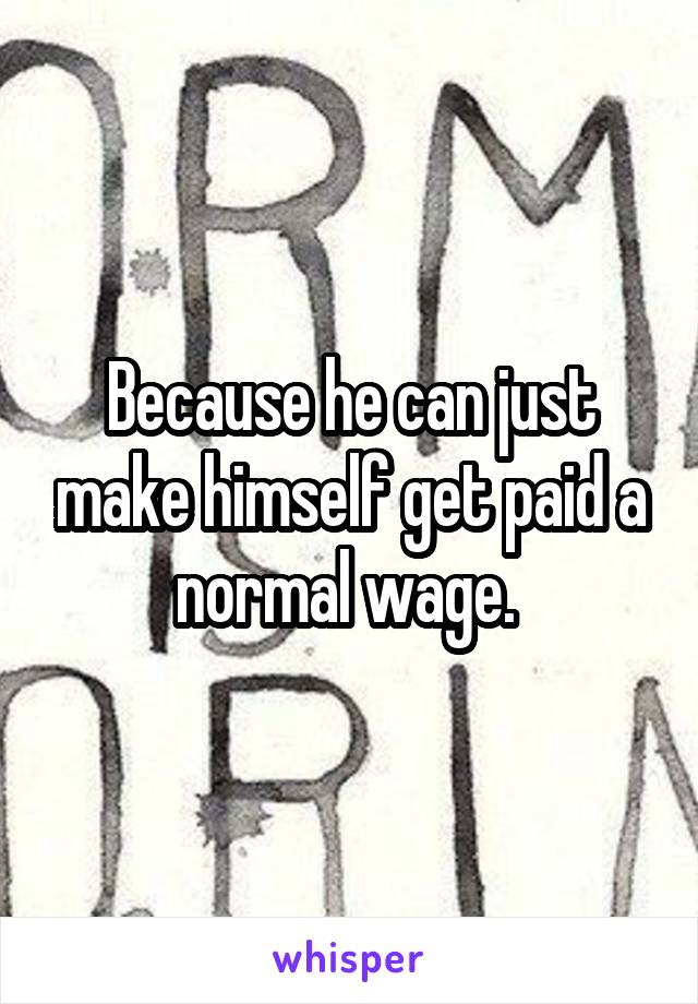 Because he can just make himself get paid a normal wage. 