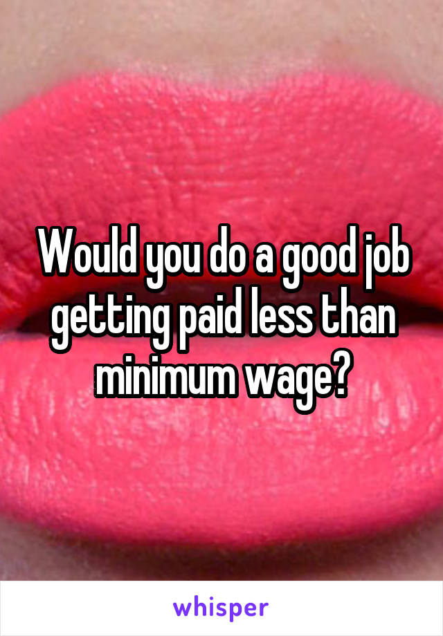 Would you do a good job getting paid less than minimum wage?