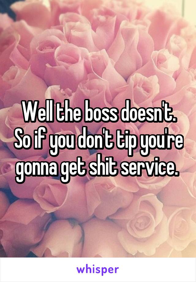 Well the boss doesn't. So if you don't tip you're gonna get shit service. 