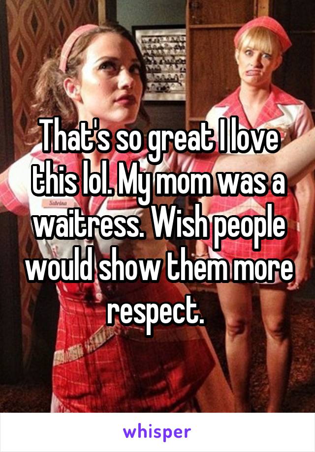 That's so great I love this lol. My mom was a waitress. Wish people would show them more respect. 