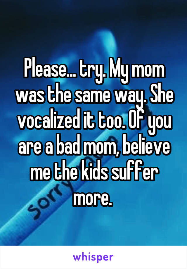 Please... try. My mom was the same way. She vocalized it too. Of you are a bad mom, believe me the kids suffer more. 