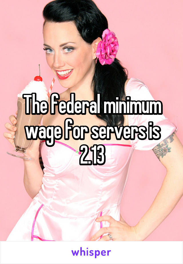 The federal minimum wage for servers is 2.13