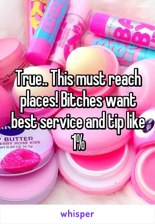 True.. This must reach places! Bitches want best service and tip like 1%