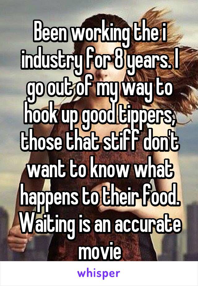 Been working the i industry for 8 years. I go out of my way to hook up good tippers, those that stiff don't want to know what happens to their food. Waiting is an accurate movie