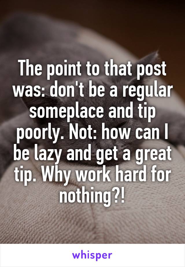 The point to that post was: don't be a regular someplace and tip poorly. Not: how can I be lazy and get a great tip. Why work hard for nothing?!