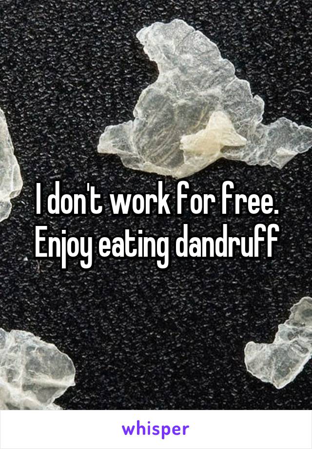 I don't work for free. Enjoy eating dandruff