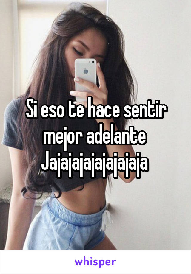 Si eso te hace sentir mejor adelante 
Jajajajajajajajaja 