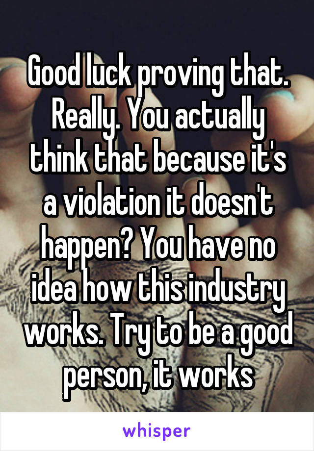 Good luck proving that. Really. You actually think that because it's a violation it doesn't happen? You have no idea how this industry works. Try to be a good person, it works