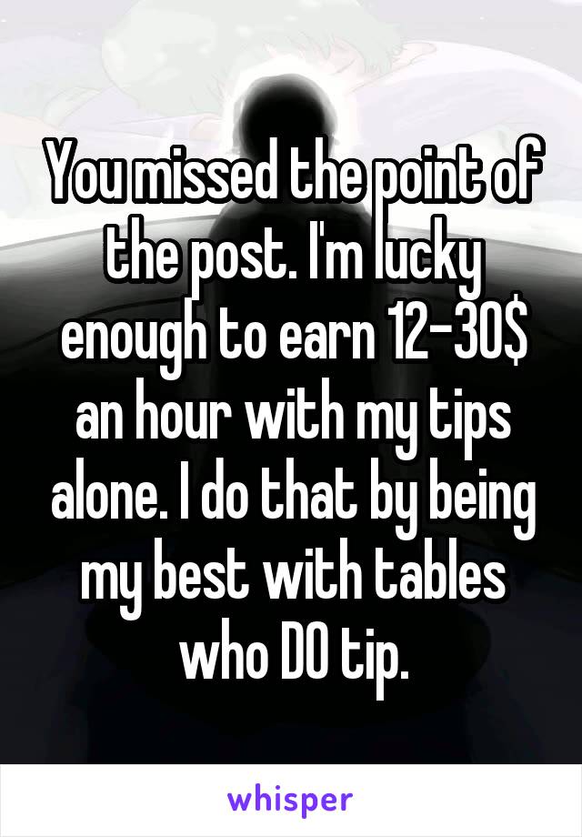 You missed the point of the post. I'm lucky enough to earn 12-30$ an hour with my tips alone. I do that by being my best with tables who DO tip.