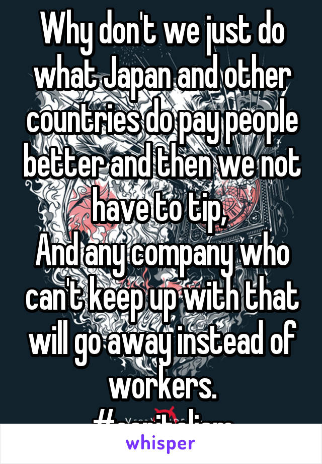 Why don't we just do what Japan and other countries do pay people better and then we not have to tip, 
And any company who can't keep up with that will go away instead of workers.
#capitalism