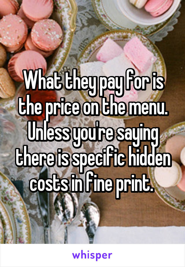 What they pay for is the price on the menu. Unless you're saying there is specific hidden costs in fine print. 