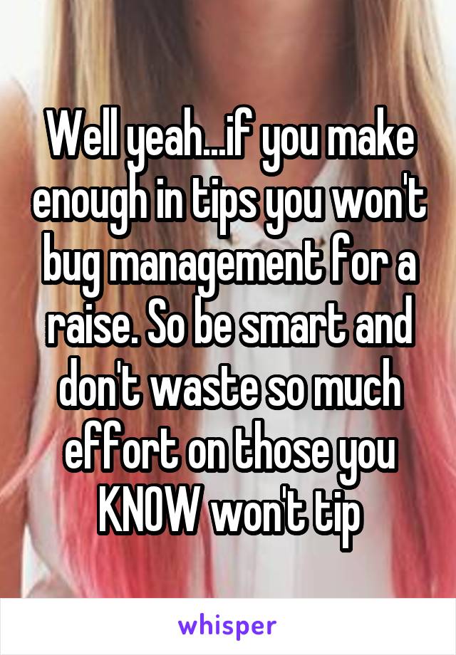 Well yeah...if you make enough in tips you won't bug management for a raise. So be smart and don't waste so much effort on those you KNOW won't tip