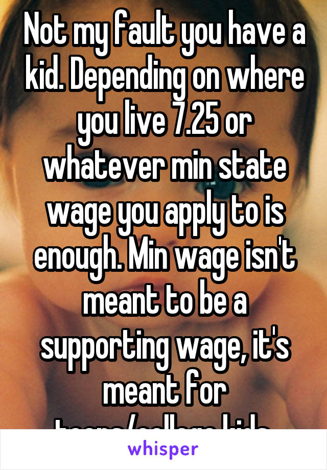 Not my fault you have a kid. Depending on where you live 7.25 or whatever min state wage you apply to is enough. Min wage isn't meant to be a supporting wage, it's meant for teens/college kids.