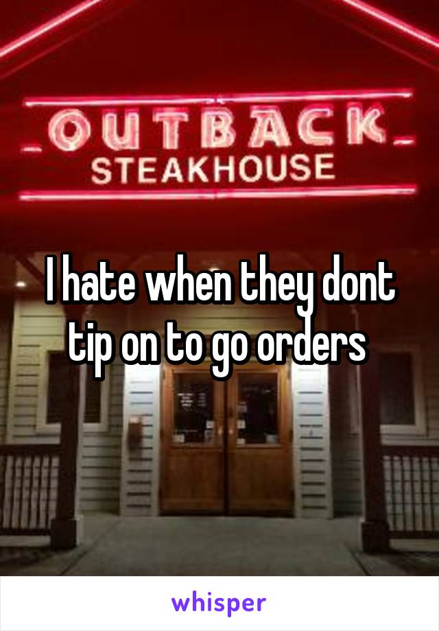 I hate when they dont tip on to go orders 