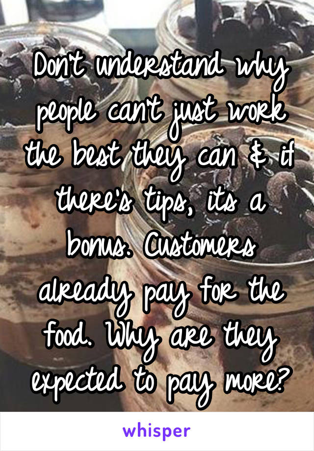 Don't understand why people can't just work the best they can & if there's tips, its a bonus. Customers already pay for the food. Why are they expected to pay more?