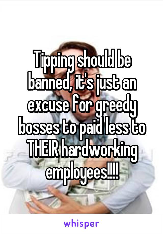 Tipping should be banned, it's just an excuse for greedy bosses to paid less to THEIR hardworking employees!!!!