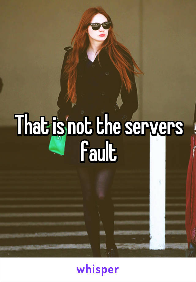 That is not the servers fault