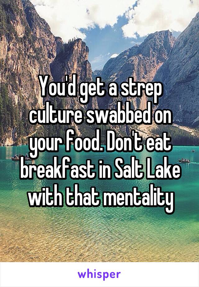 You'd get a strep culture swabbed on your food. Don't eat breakfast in Salt Lake with that mentality