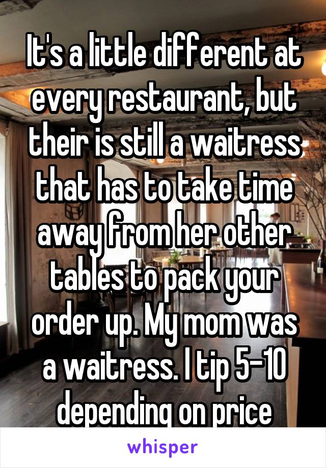 It's a little different at every restaurant, but their is still a waitress that has to take time away from her other tables to pack your order up. My mom was a waitress. I tip 5-10 depending on price