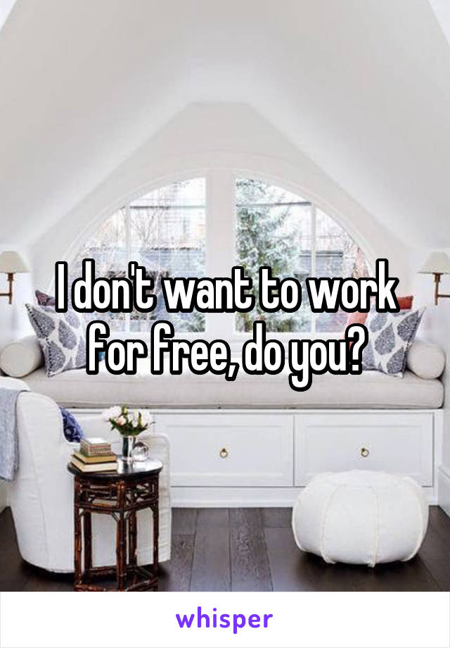 I don't want to work for free, do you?