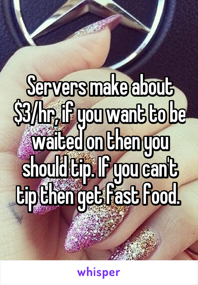 Servers make about $3/hr, if you want to be waited on then you should tip. If you can't tip then get fast food. 