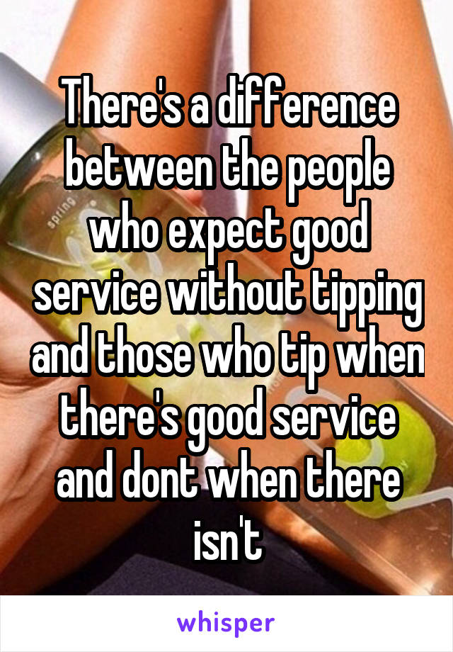 There's a difference between the people who expect good service without tipping and those who tip when there's good service and dont when there isn't