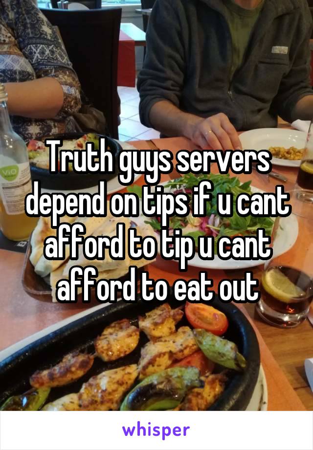 Truth guys servers depend on tips if u cant afford to tip u cant afford to eat out