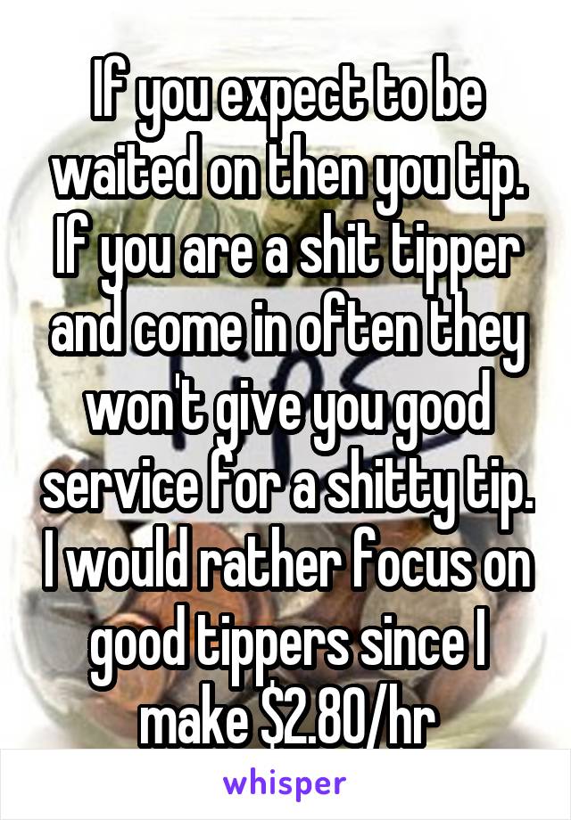 If you expect to be waited on then you tip. If you are a shit tipper and come in often they won't give you good service for a shitty tip. I would rather focus on good tippers since I make $2.80/hr