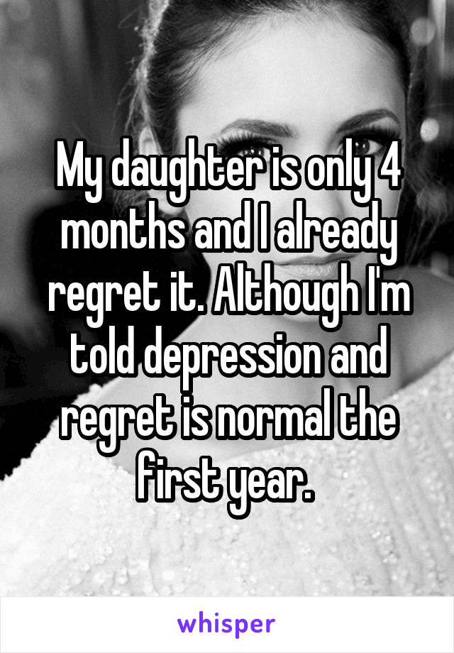 My daughter is only 4 months and I already regret it. Although I'm told depression and regret is normal the first year. 