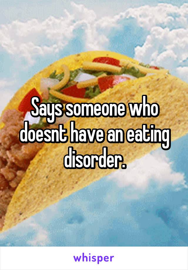 Says someone who doesnt have an eating disorder.