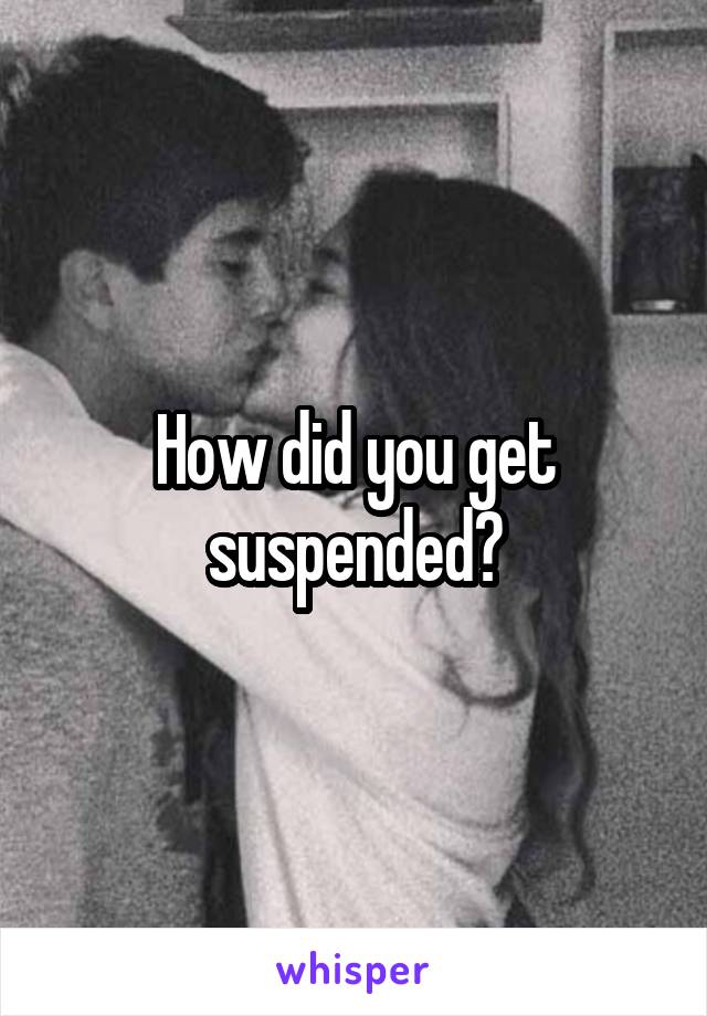 How did you get suspended?