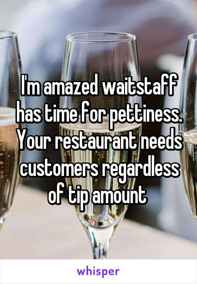 I'm amazed waitstaff has time for pettiness. Your restaurant needs customers regardless of tip amount 