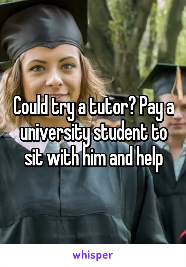 Could try a tutor? Pay a university student to sit with him and help