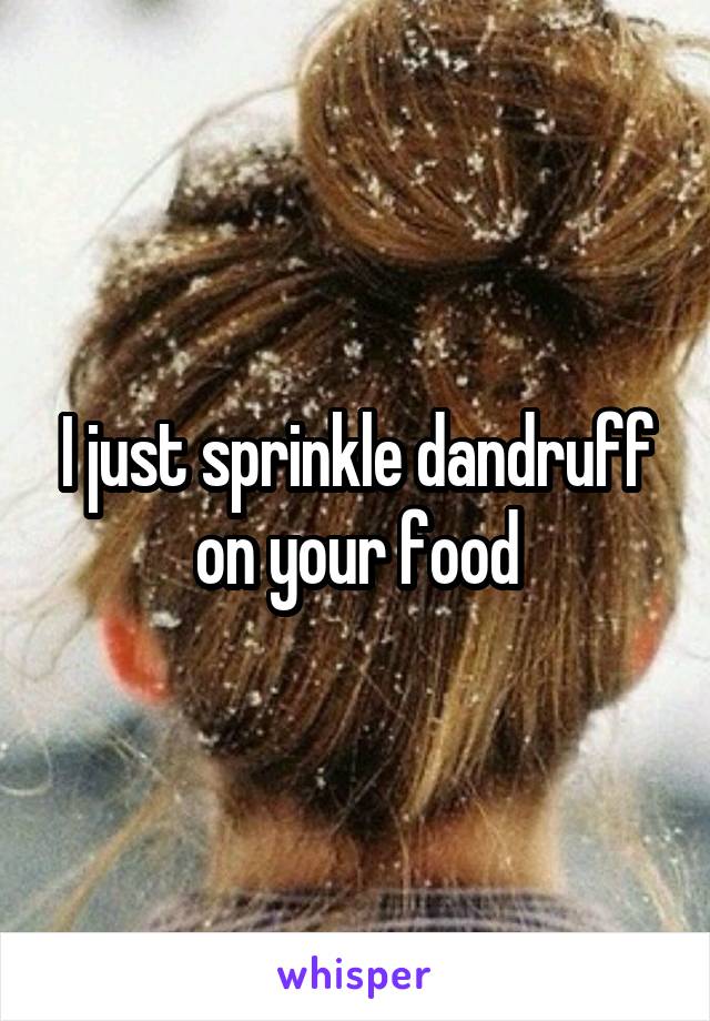 I just sprinkle dandruff on your food